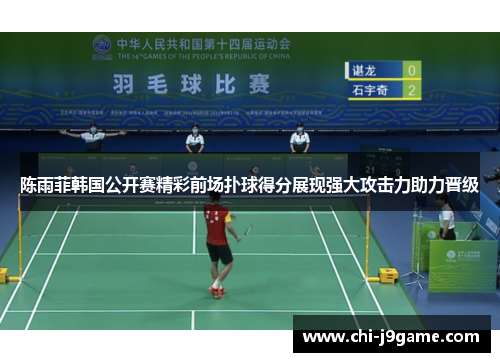 陈雨菲韩国公开赛精彩前场扑球得分展现强大攻击力助力晋级 陈雨菲韩国公开赛精彩前场扑球得分展现强大攻击力助力晋级