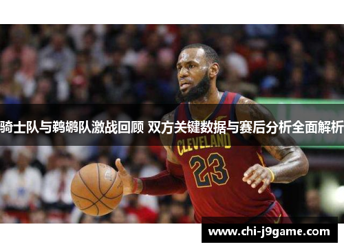 骑士队与鹈鹕队激战回顾 双方关键数据与赛后分析全面解析